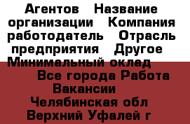 Агентов › Название организации ­ Компания-работодатель › Отрасль предприятия ­ Другое › Минимальный оклад ­ 50 000 - Все города Работа » Вакансии   . Челябинская обл.,Верхний Уфалей г.